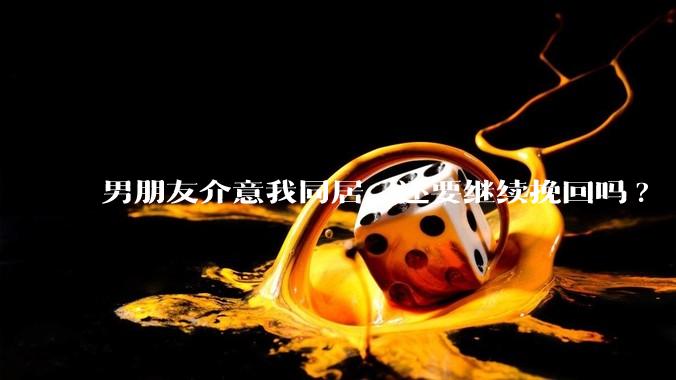 男朋友介意我同居，还要继续挽回吗?