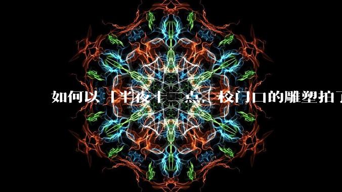 如何以「半夜十二点，校门口的雕塑拍了拍我」为开头写一个故事？