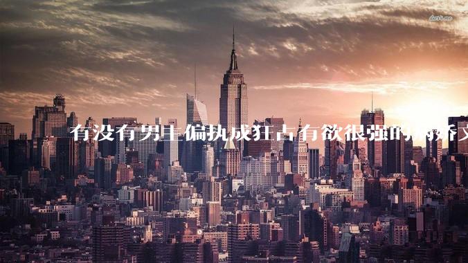 有没有男主偏执成狂占有欲很强的病娇文值得推荐？