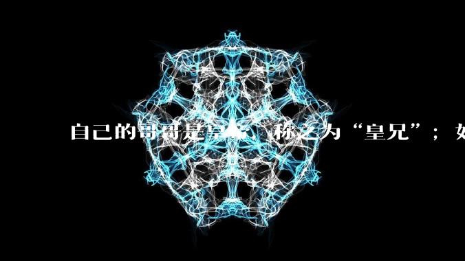 自己的哥哥是皇帝，称之为“皇兄”；如果自己的弟弟是皇帝，应该如何称呼？