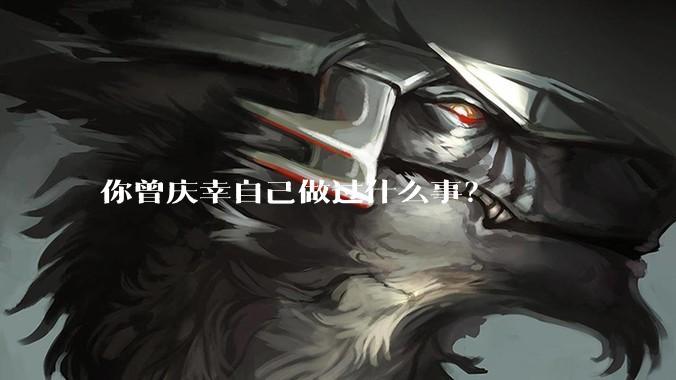 你曾庆幸自己做过什么事？