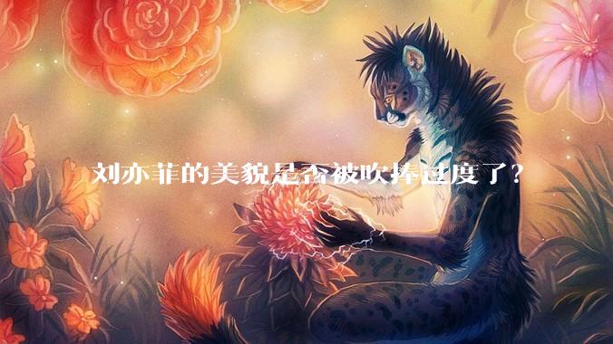 刘亦菲的美貌是否被吹捧过度了？