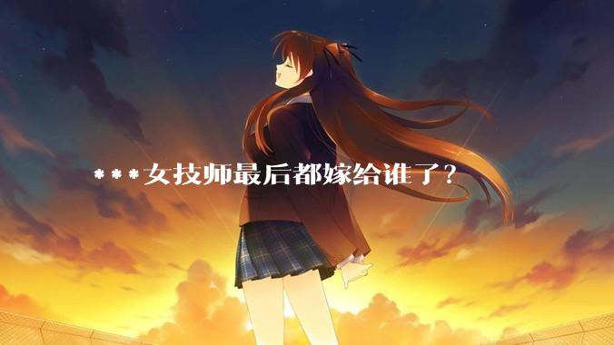 ***女技师最后都嫁给谁了？