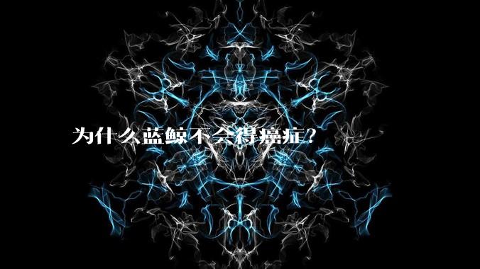 为什么蓝鲸不会得癌症？