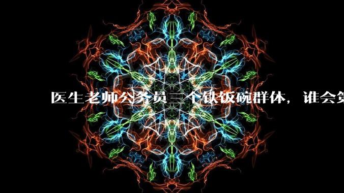医生老师公务员三个铁饭碗群体，谁会第一个面临职业危机呢？