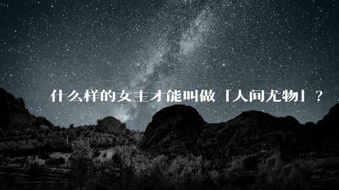 什么样的女主才能叫做「人间尤物」？