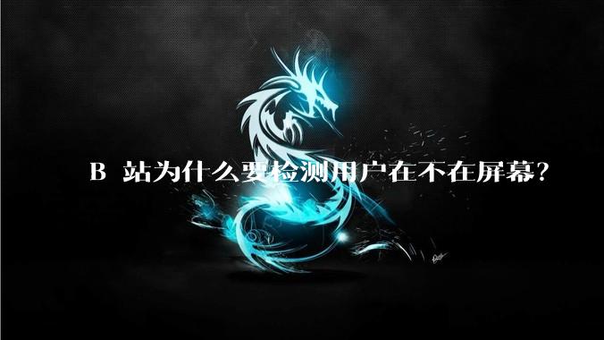 B 站为什么要检测用户在不在屏幕？