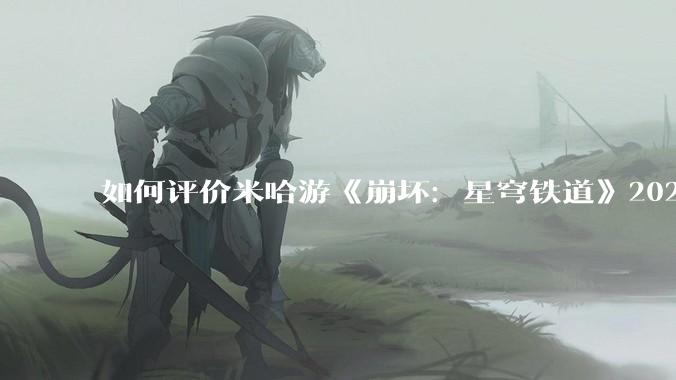 如何评价米哈游《崩坏：星穹铁道》2025生日会？