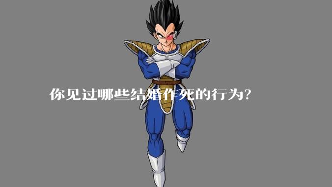 你见过哪些结婚作死的行为？