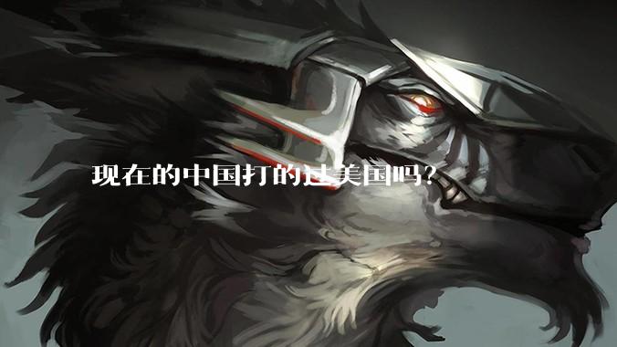 现在的中国打的过美国吗？