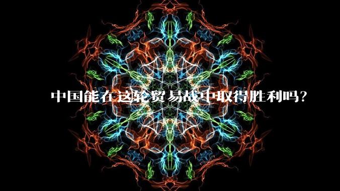 中国能在这轮贸易战中取得胜利吗？