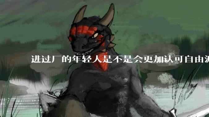 进过厂的年轻人是不是会更加认可自由派？