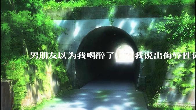 男朋友以为我喝醉了，对我说出侮辱性词汇，我该怎么办？