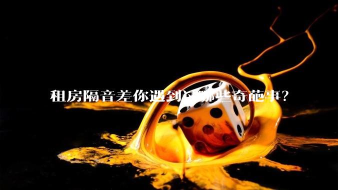 租房隔音差你遇到过哪些奇葩事？