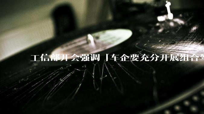 工信部开会强调「车企要充分开展组合驾驶辅助测试验证，不得进行夸大和虚***宣传」，对汽车行业有哪些影响?