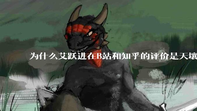 为什么艾跃进在B站和知乎的评价是天壤之别？