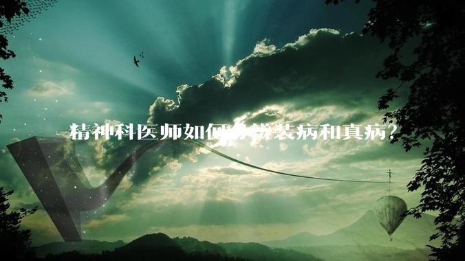 精神科医师如何分辨装病和真病？