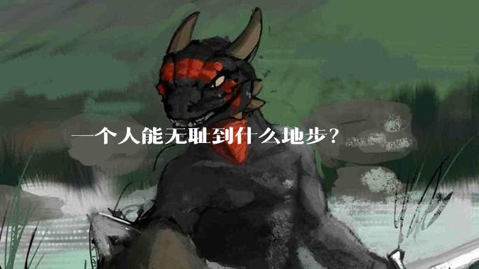 一个人能无耻到什么地步？