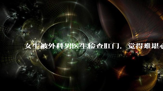 女生被外科男医生检查肛门，觉得难堪心里过不去坎怎么办？