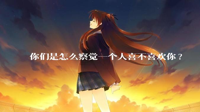 你们是怎么察觉一个人喜不喜欢你?