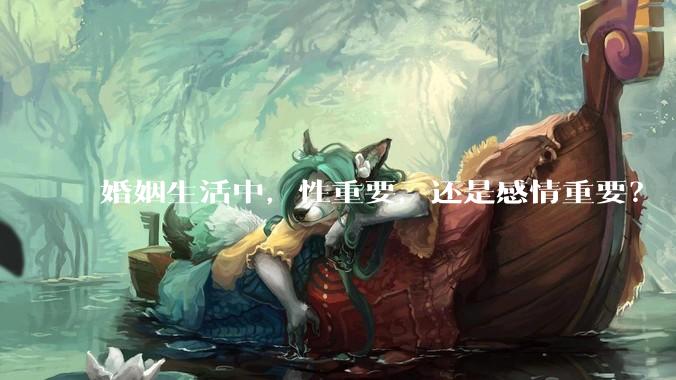 婚姻生活中，性重要，还是感情重要？
