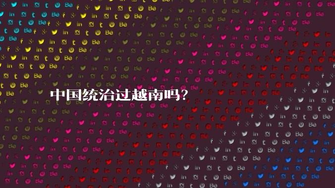 中国统治过越南吗？