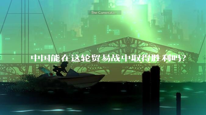 中国能在这轮贸易战中取得胜利吗？