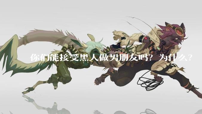 你们能接受黑人做男朋友吗？为什么？