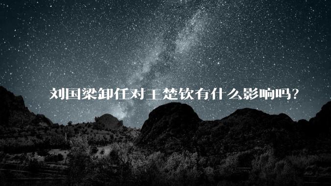 刘国梁卸任对王楚钦有什么影响吗？