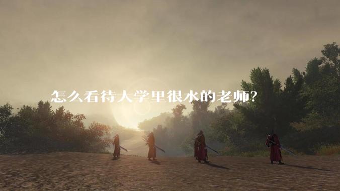 怎么看待大学里很水的老师？