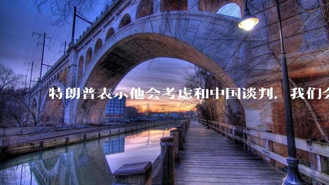 特朗普表示他会考虑和中国谈判，我们会谈吗，怎么谈？