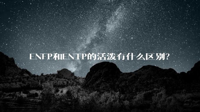 ENFP和ENTP的活泼有什么区别？