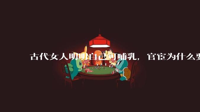 古代女人明明自己可哺乳，官宦为什么要请奶娘？