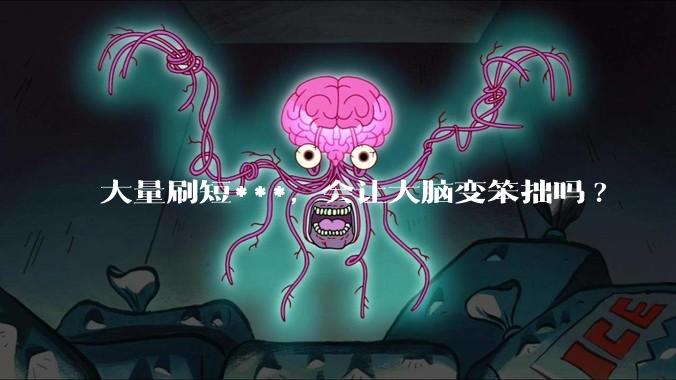 大量刷短***，会让大脑变笨拙吗?