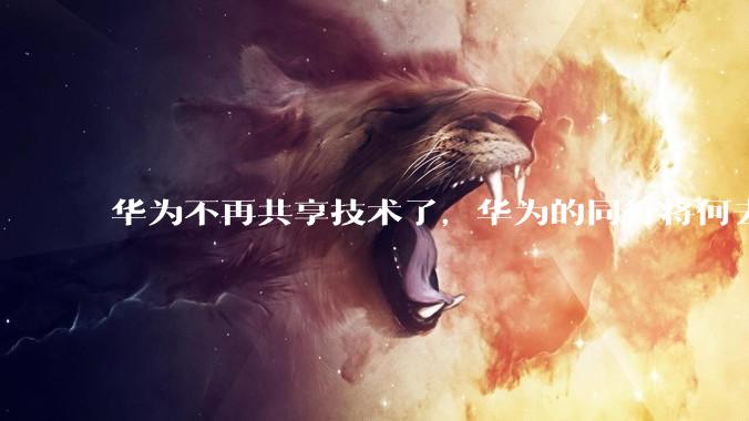 华为不再共享技术了，华为的同行将何去何从？