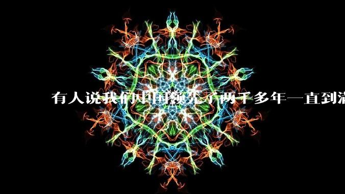 有人说我们中国领先了两千多年一直到满清才落后的。你怎么看?