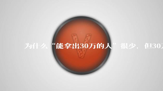 为什么“能拿出30万的人”很少，但30万的车满大街都是？
