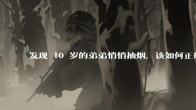发现 10 岁的弟弟悄悄抽烟，该如何正确引导？