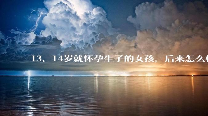 13、14岁就怀孕生子的女孩，后来怎么样了？