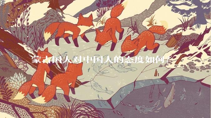 蒙古国人对中国人的态度如何？
