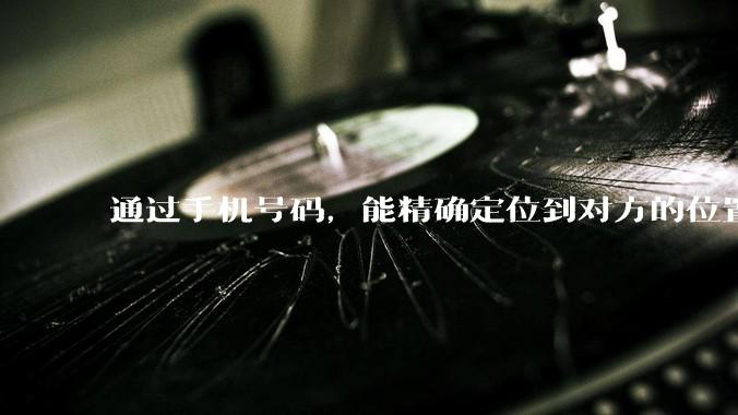 通过手机号码，能精确定位到对方的位置吗？