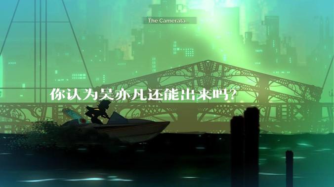 你认为吴亦凡还能出来吗？