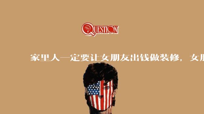 家里人一定要让女朋友出钱做装修，女朋友不肯出，家人们说这女生太精明了，让我分手，我该怎么办？