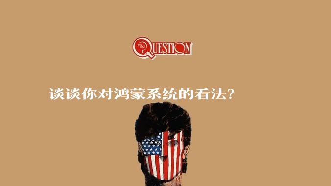 谈谈你对鸿蒙系统的看法？