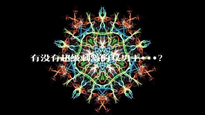 有没有超级刺激的双男主***？