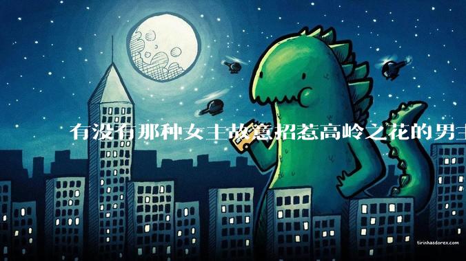 有没有那种女主故意招惹高岭之花的男主，最后男主黑化成病娇的***？