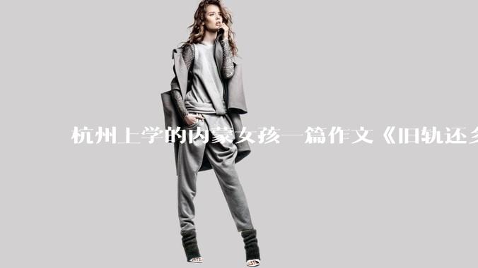 杭州上学的内蒙女孩一篇作文《旧轨还乡》火了，这篇作文为什么会火？你读完有哪些感想？