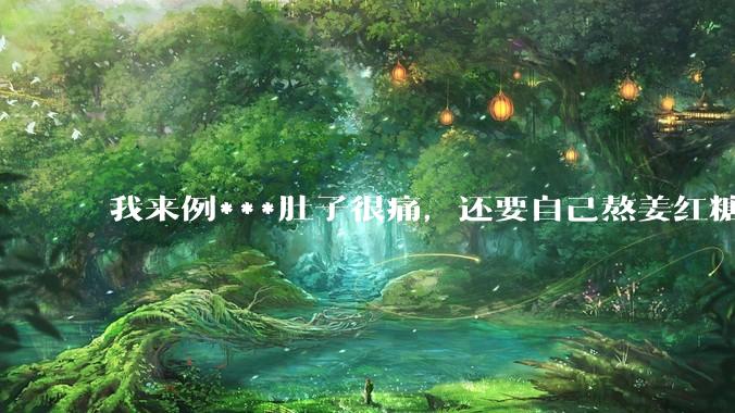 我来例***肚子很痛，还要自己熬姜红糖水，让我对象帮我煮一下，他说你找男朋友只是为了找个人照顾自己吗？
