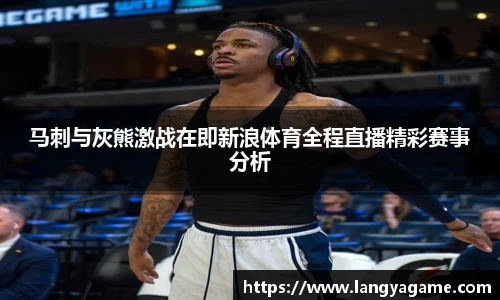 马刺与灰熊激战在即新浪体育全程直播精彩赛事分析