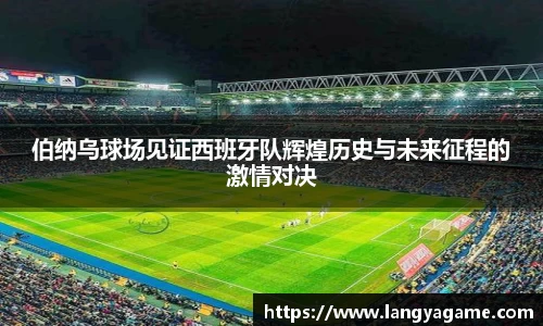 伯纳乌球场见证西班牙队辉煌历史与未来征程的激情对决